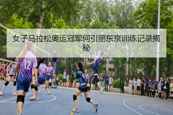 女子马拉松奥运冠军何引丽东京训练记录揭秘